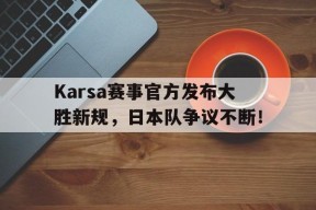 开云-包含Karsa赛事官方发布大胜新规，日本队争议不断！的词条
